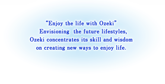 "Enjoy the life with Ozeki" Envisioning  the future lifestyles, Ozeki concentrates its skill and wisdom on creating new ways to enjoy life.