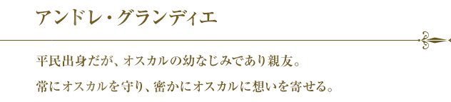 アンドレ・グランディエ 平民出身だが、オスカルの幼なじみであり親友。常にオスカルを守り、密かにオスカルに想いを寄せる。