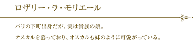 ロザリー・ラ・モリエール パリの下町出身だが、実は貴族の娘。オスカルを慕っており、オスカルも妹のように可愛がっている。